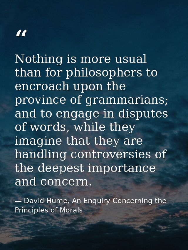 Nothing is more usual than for philosophers to encroach upon the province of grammarians; and to engage in disputes of w — David Hume, An Enquiry Concerning the Principles of Morals