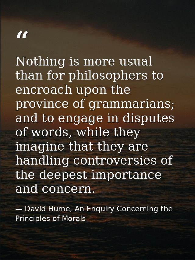 Nothing is more usual than for philosophers to encroach upon the province of grammarians; and to engage in disputes of w — David Hume, An Enquiry Concerning the Principles of Morals