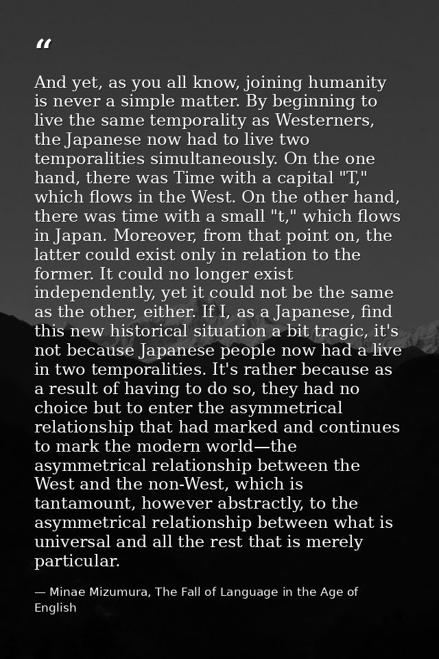 And yet, as you all know, joining humanity is never a simple matter. By beginning to live the same temporality as Wester — Minae Mizumura, The Fall of Language in the Age of English