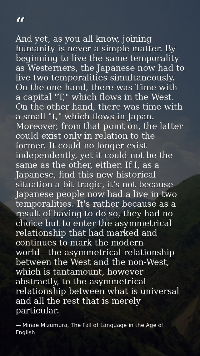 And yet, as you all know, joining humanity is never a simple matter. By beginning to live the same temporality as Wester — Minae Mizumura, The Fall of Language in the Age of English