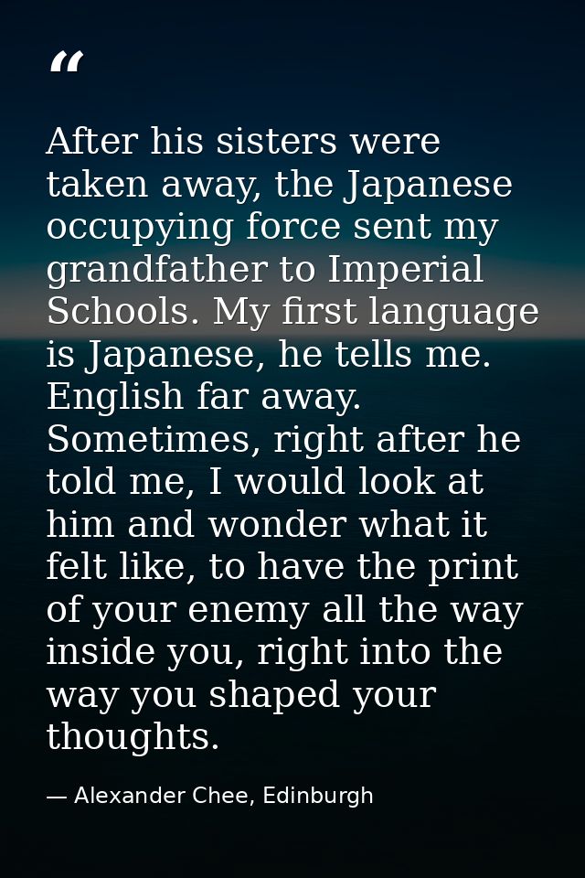 After his sisters were taken away, the Japanese occupying force sent my grandfather to Imperial Schools. My first langua — Alexander Chee, Edinburgh