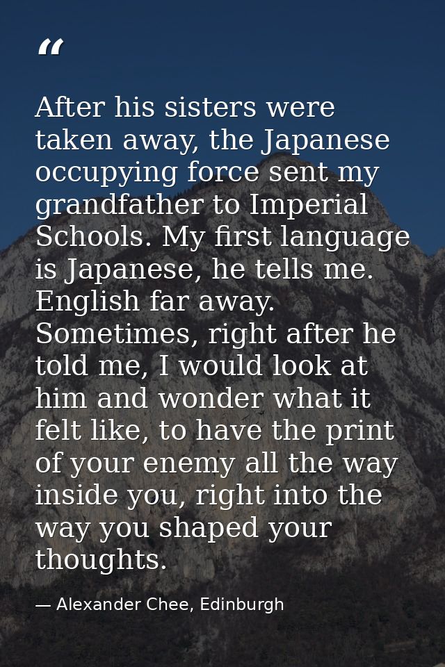 After his sisters were taken away, the Japanese occupying force sent my grandfather to Imperial Schools. My first langua — Alexander Chee, Edinburgh