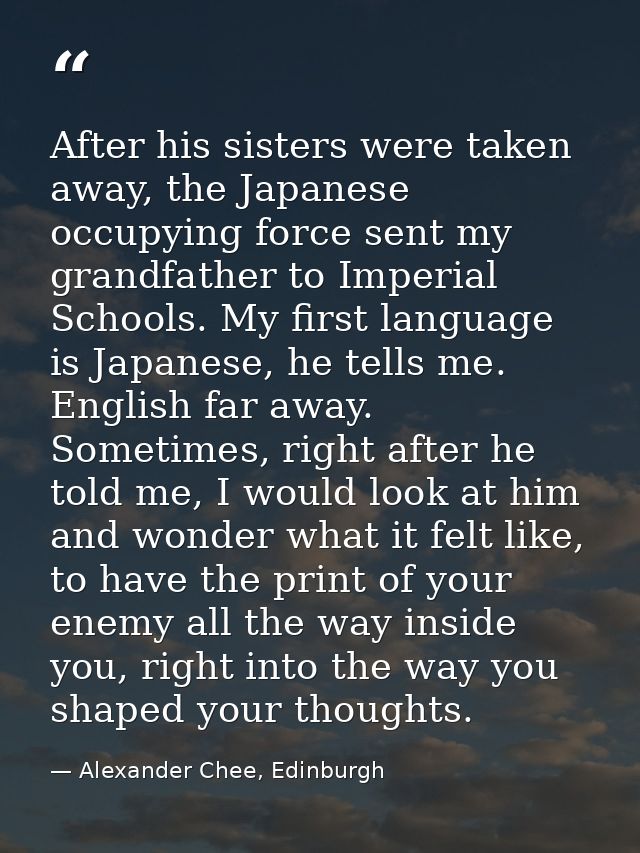 After his sisters were taken away, the Japanese occupying force sent my grandfather to Imperial Schools. My first langua — Alexander Chee, Edinburgh