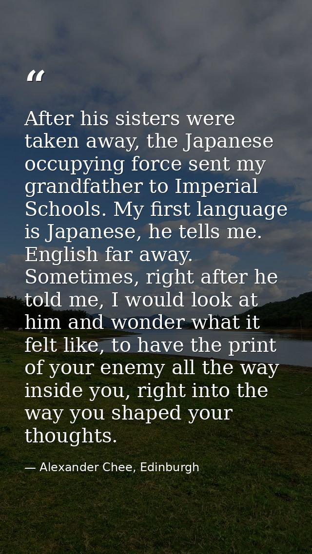 After his sisters were taken away, the Japanese occupying force sent my grandfather to Imperial Schools. My first langua — Alexander Chee, Edinburgh