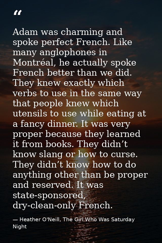 Adam was charming and spoke perfect French. Like many anglophones in Montréal, he actually spoke French better than we d — Heather O'Neill, The Girl Who Was Saturday Night