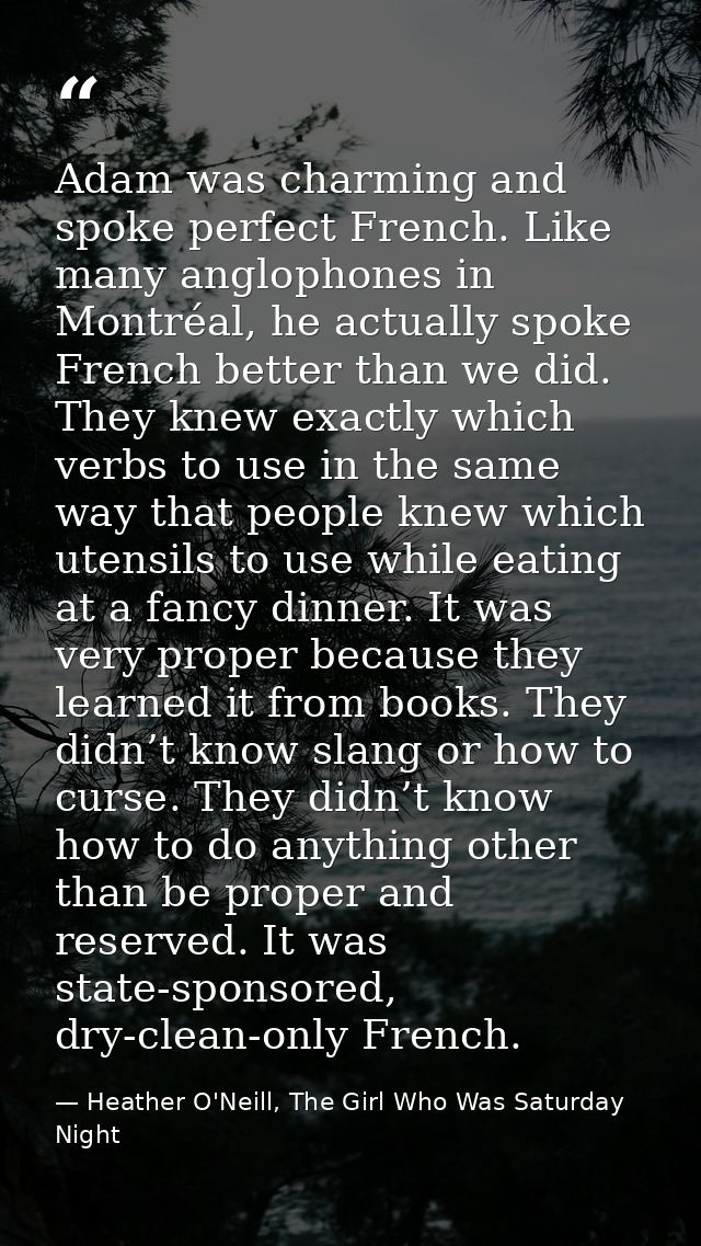 Adam was charming and spoke perfect French. Like many anglophones in Montréal, he actually spoke French better than we d — Heather O'Neill, The Girl Who Was Saturday Night