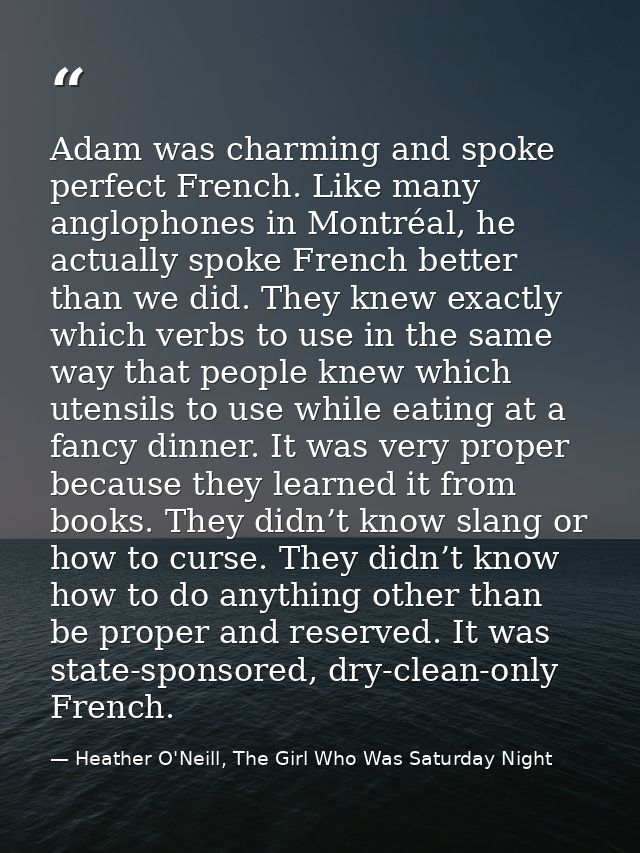 Adam was charming and spoke perfect French. Like many anglophones in Montréal, he actually spoke French better than we d — Heather O'Neill, The Girl Who Was Saturday Night