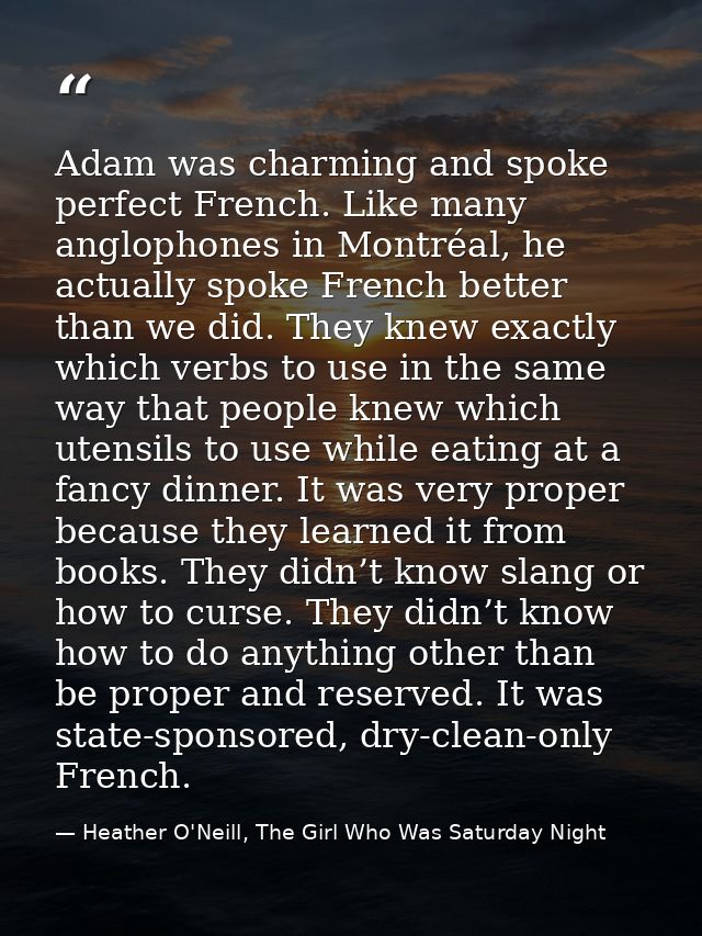 Adam was charming and spoke perfect French. Like many anglophones in Montréal, he actually spoke French better than we d — Heather O'Neill, The Girl Who Was Saturday Night