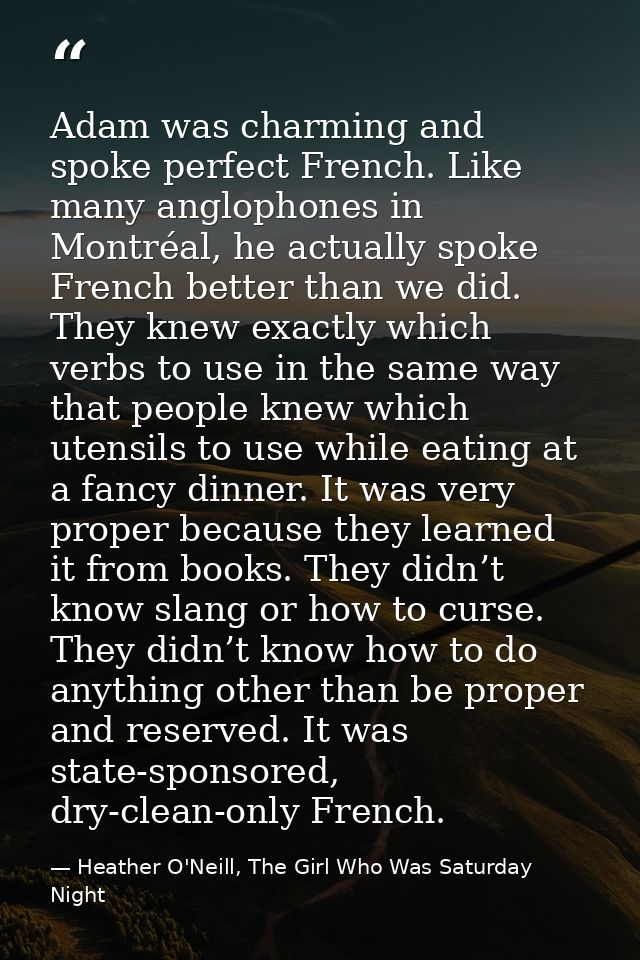 Adam was charming and spoke perfect French. Like many anglophones in Montréal, he actually spoke French better than we d — Heather O'Neill, The Girl Who Was Saturday Night