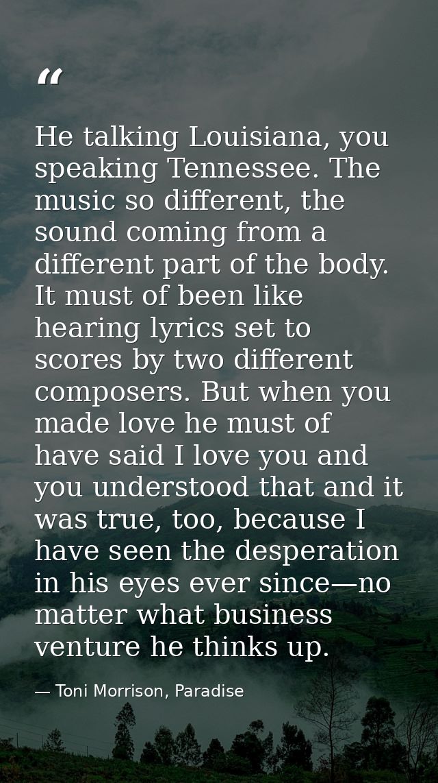 He talking Louisiana, you speaking Tennessee. The music so different, the sound coming from a different part of the body — Toni Morrison, Paradise