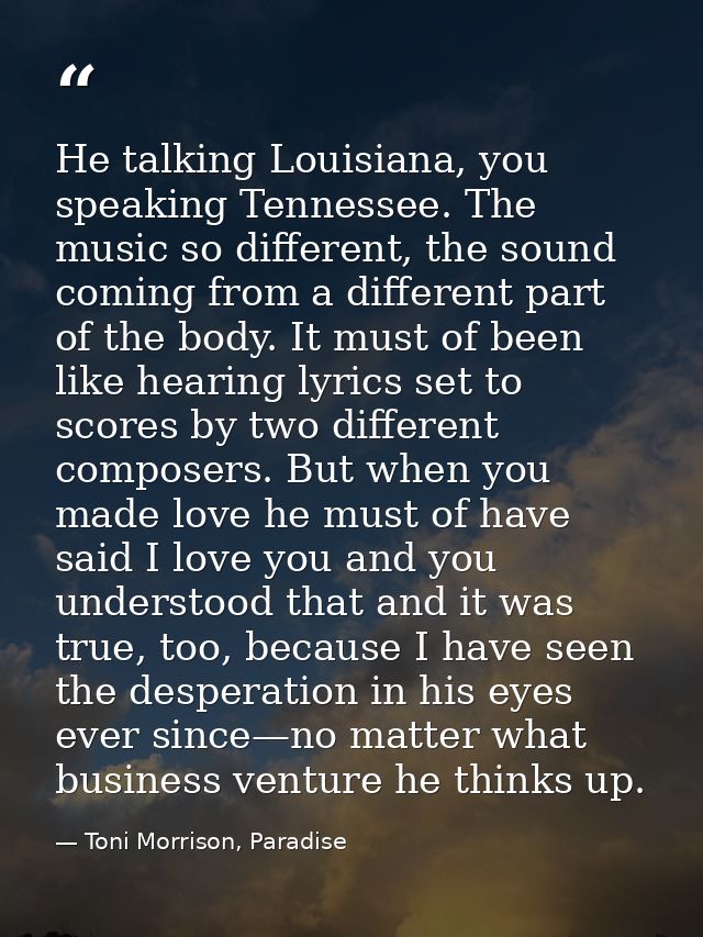 He talking Louisiana, you speaking Tennessee. The music so different, the sound coming from a different part of the body — Toni Morrison, Paradise