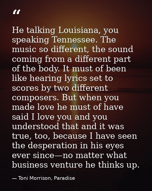 He talking Louisiana, you speaking Tennessee. The music so different, the sound coming from a different part of the body — Toni Morrison, Paradise