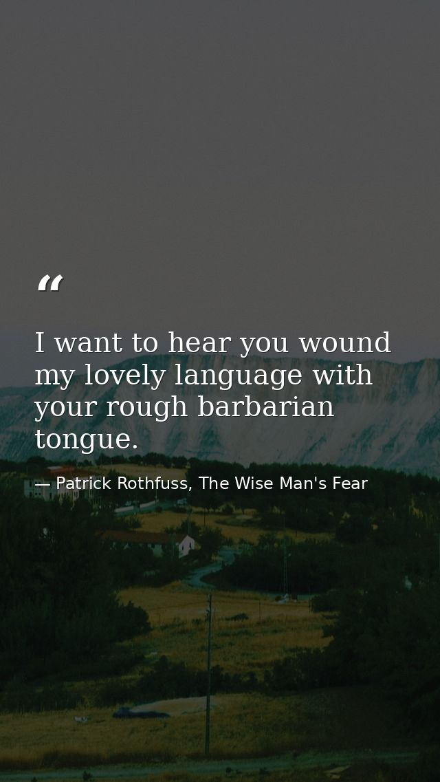 I want to hear you wound my lovely language with your rough barbarian tongue. — Patrick Rothfuss, The Wise Man's Fear