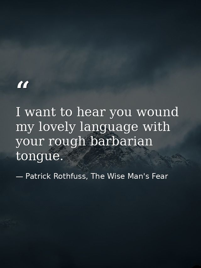 I want to hear you wound my lovely language with your rough barbarian tongue. — Patrick Rothfuss, The Wise Man's Fear