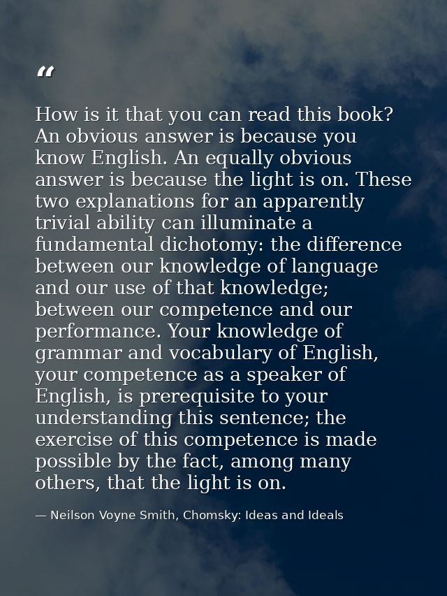 How is it that you can read this book? An obvious answer is because you know English. An equally obvious answer is becau — Neilson Voyne Smith, Chomsky: Ideas and Ideals