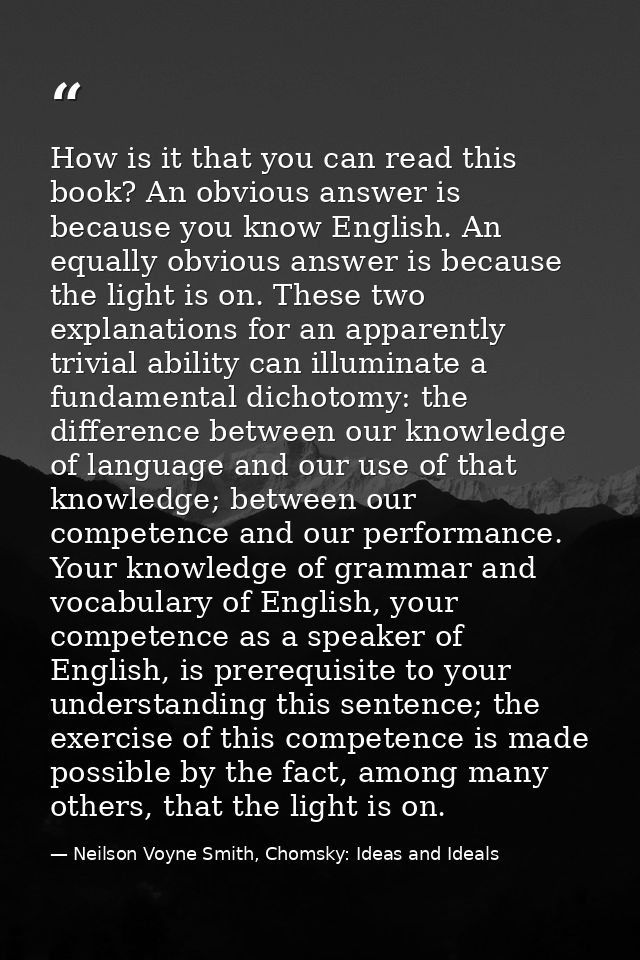 How is it that you can read this book? An obvious answer is because you know English. An equally obvious answer is becau — Neilson Voyne Smith, Chomsky: Ideas and Ideals