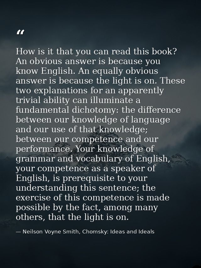 How is it that you can read this book? An obvious answer is because you know English. An equally obvious answer is becau — Neilson Voyne Smith, Chomsky: Ideas and Ideals