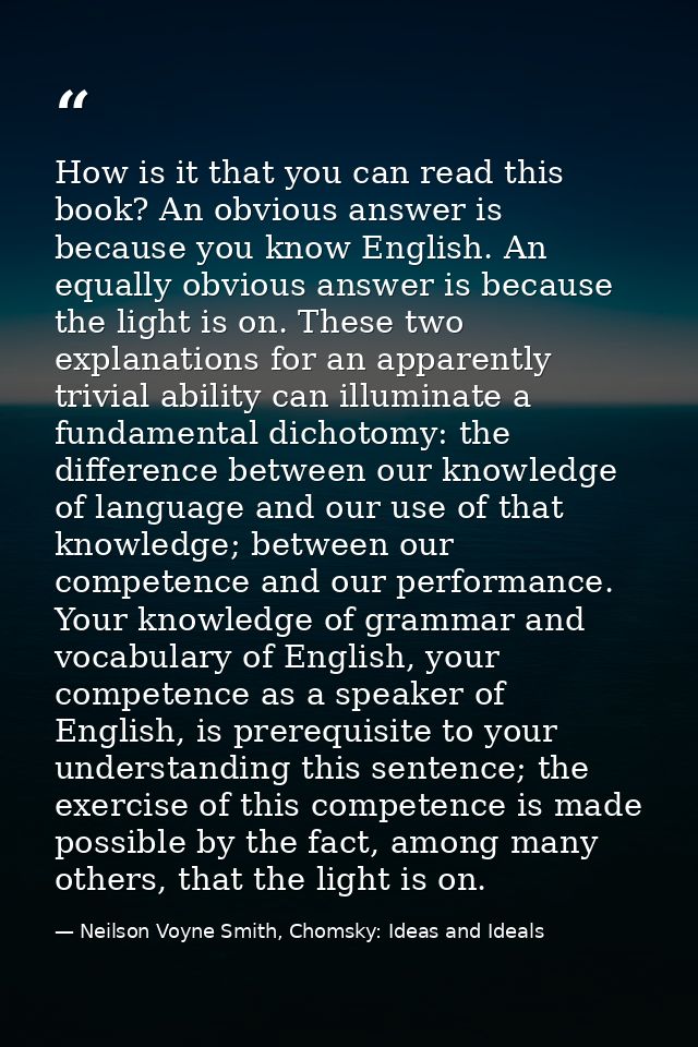 How is it that you can read this book? An obvious answer is because you know English. An equally obvious answer is becau — Neilson Voyne Smith, Chomsky: Ideas and Ideals