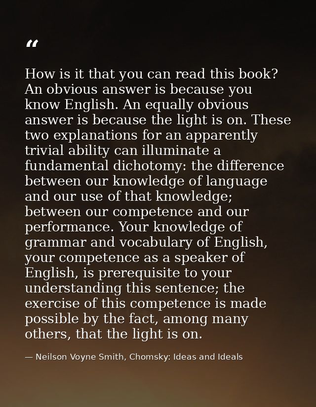 How is it that you can read this book? An obvious answer is because you know English. An equally obvious answer is becau — Neilson Voyne Smith, Chomsky: Ideas and Ideals
