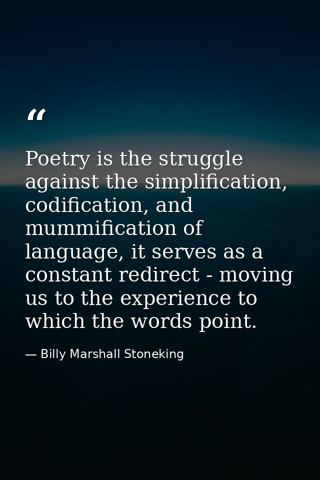Poetry is the struggle against the simplification, codification, and mummification of language, it serves as a constant  — Billy Marshall Stoneking