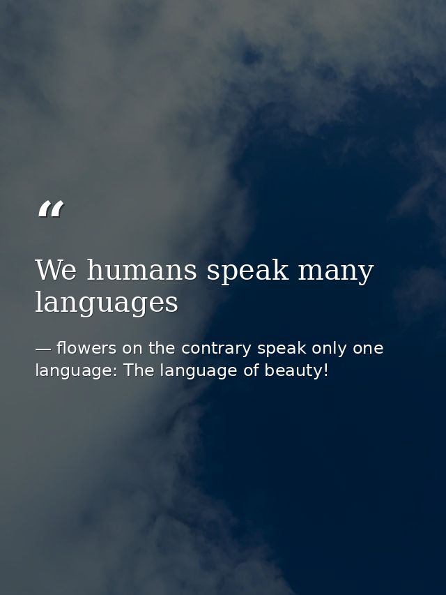 We humans speak many languages — flowers on the contrary speak only one language: The language of beauty!