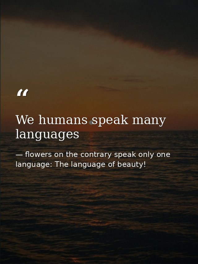 We humans speak many languages — flowers on the contrary speak only one language: The language of beauty!