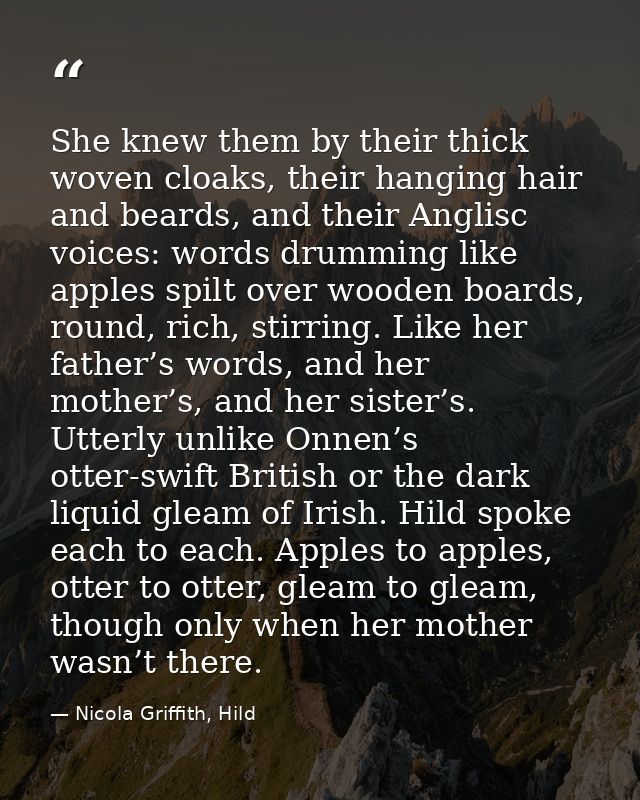 She knew them by their thick woven cloaks, their hanging hair and beards, and their Anglisc voices: words drumming like  — Nicola Griffith, Hild