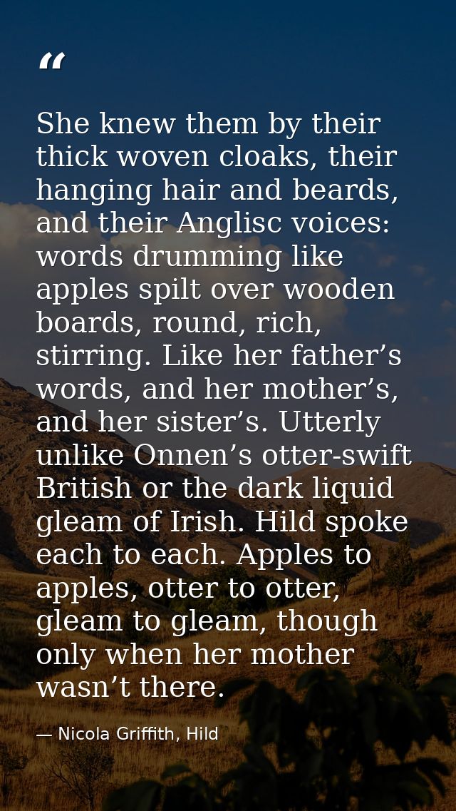 She knew them by their thick woven cloaks, their hanging hair and beards, and their Anglisc voices: words drumming like  — Nicola Griffith, Hild