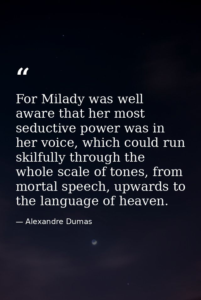 For Milady was well aware that her most seductive power was in her voice, which could run skilfully through the whole sc — Alexandre Dumas