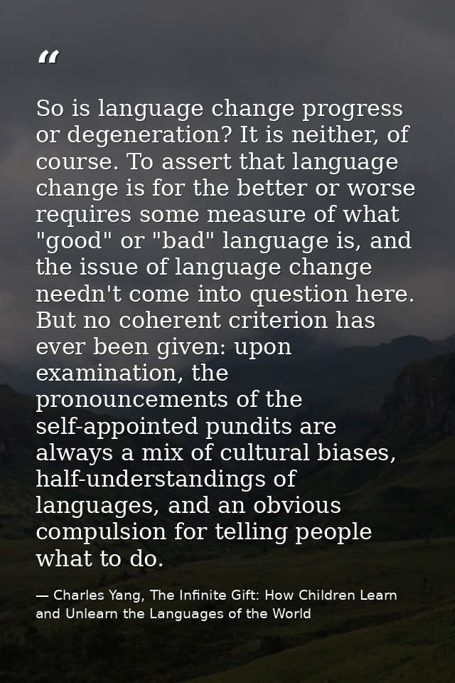 So is language change progress or degeneration? It is neither, of course. To assert that language change is for the bett — Charles Yang, The Infinite Gift: How Children Learn and Unlearn the Languages of the World