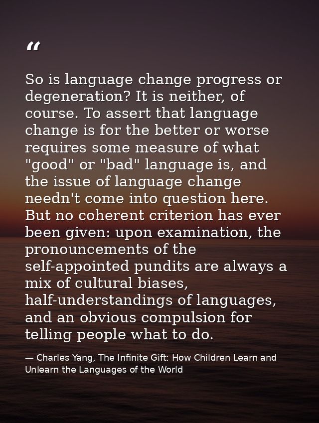 So is language change progress or degeneration? It is neither, of course. To assert that language change is for the bett — Charles Yang, The Infinite Gift: How Children Learn and Unlearn the Languages of the World