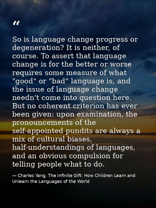 So is language change progress or degeneration? It is neither, of course. To assert that language change is for the bett — Charles Yang, The Infinite Gift: How Children Learn and Unlearn the Languages of the World