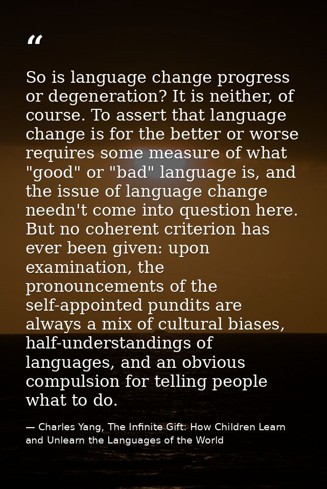 So is language change progress or degeneration? It is neither, of course. To assert that language change is for the bett — Charles Yang, The Infinite Gift: How Children Learn and Unlearn the Languages of the World