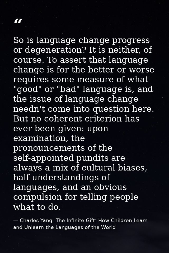 So is language change progress or degeneration? It is neither, of course. To assert that language change is for the bett — Charles Yang, The Infinite Gift: How Children Learn and Unlearn the Languages of the World