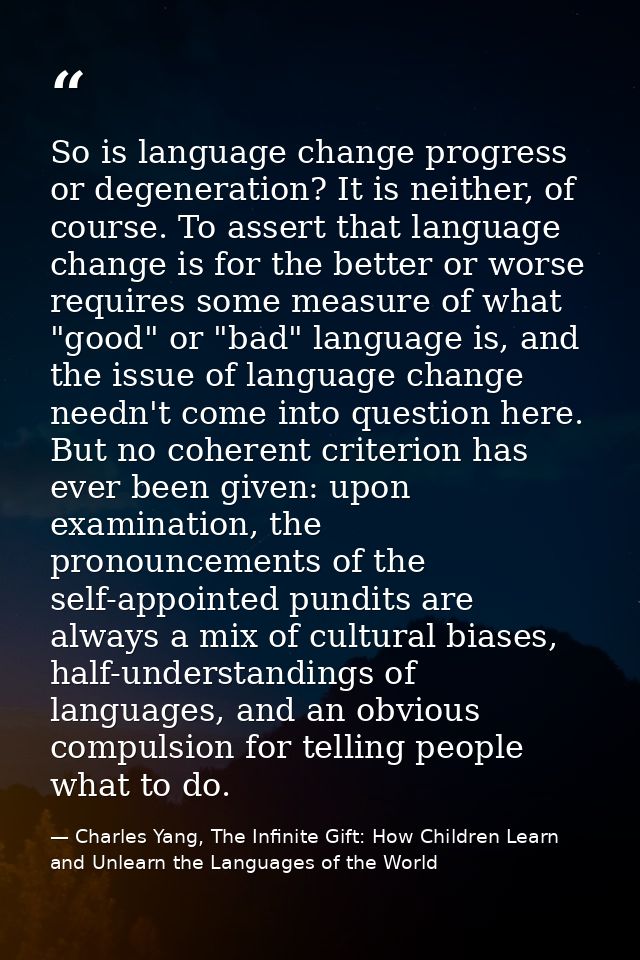 So is language change progress or degeneration? It is neither, of course. To assert that language change is for the bett — Charles Yang, The Infinite Gift: How Children Learn and Unlearn the Languages of the World