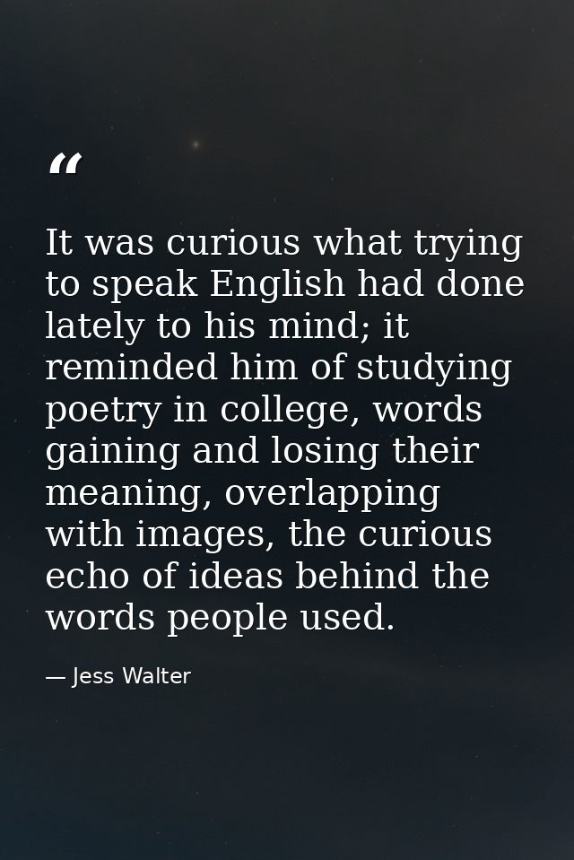 It was curious what trying to speak English had done lately to his mind; it reminded him of studying poetry in college,  — Jess Walter