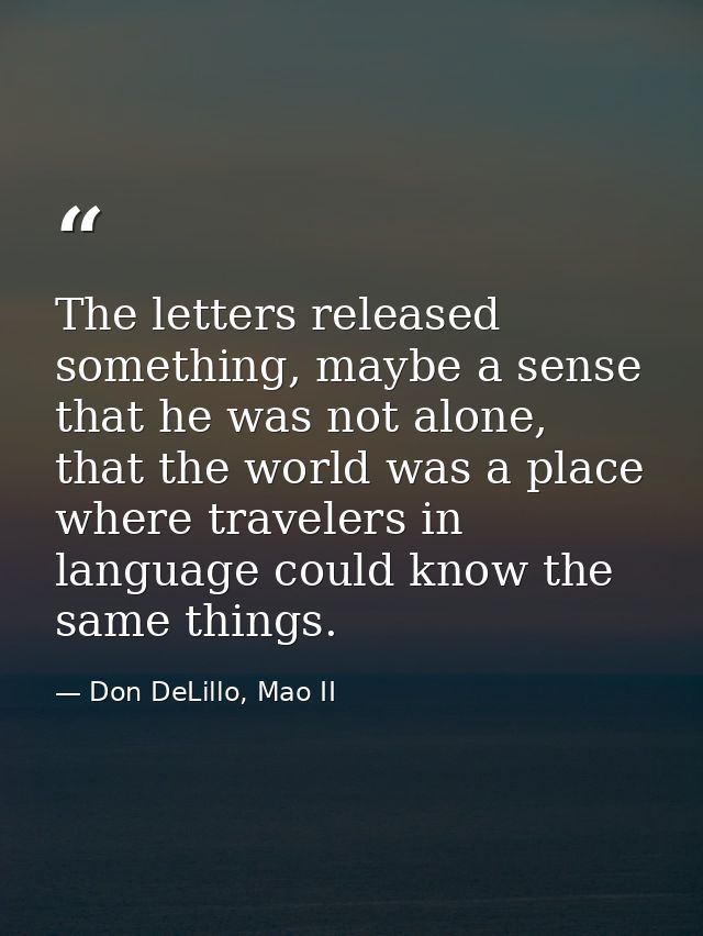 The letters released something, maybe a sense that he was not alone, that the world was a place where travelers in langu — Don DeLillo, Mao II