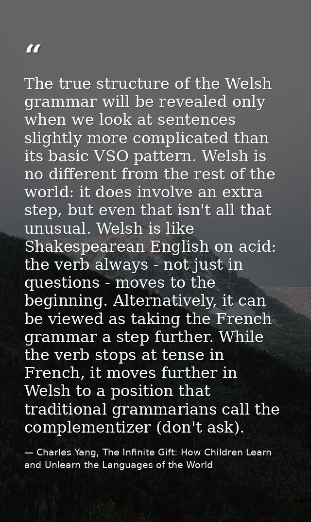 The true structure of the Welsh grammar will be revealed only when we look at sentences slightly more complicated than i — Charles Yang, The Infinite Gift: How Children Learn and Unlearn the Languages of the World