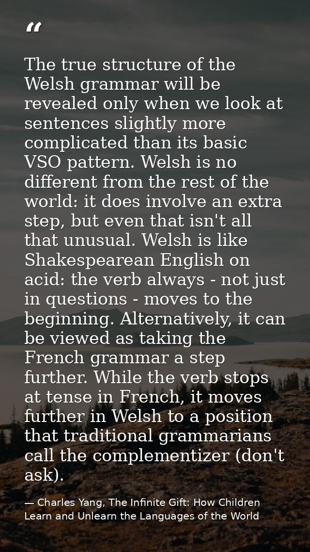 The true structure of the Welsh grammar will be revealed only when we look at sentences slightly more complicated than i — Charles Yang, The Infinite Gift: How Children Learn and Unlearn the Languages of the World