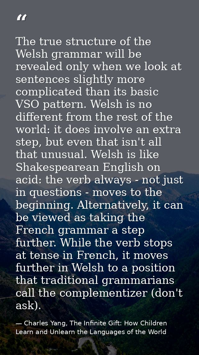 The true structure of the Welsh grammar will be revealed only when we look at sentences slightly more complicated than i — Charles Yang, The Infinite Gift: How Children Learn and Unlearn the Languages of the World