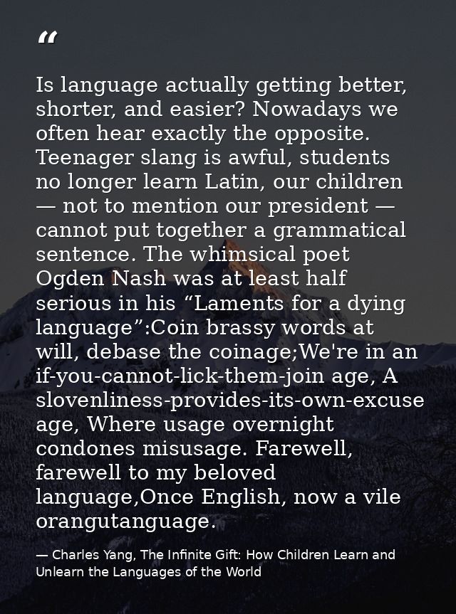 Is language actually getting better, shorter, and easier? Nowadays we often hear exactly the opposite. Teenager slang is — Charles Yang, The Infinite Gift: How Children Learn and Unlearn the Languages of the World