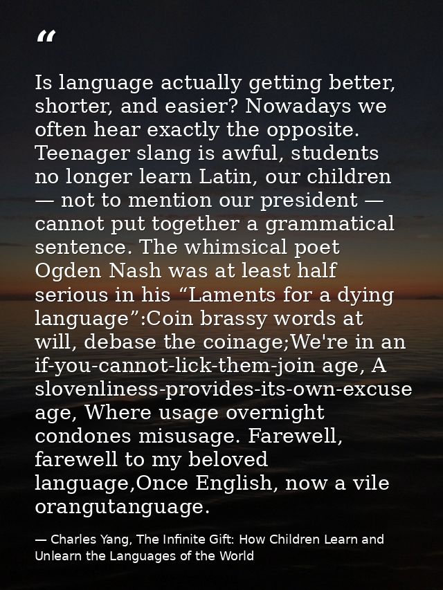 Is language actually getting better, shorter, and easier? Nowadays we often hear exactly the opposite. Teenager slang is — Charles Yang, The Infinite Gift: How Children Learn and Unlearn the Languages of the World