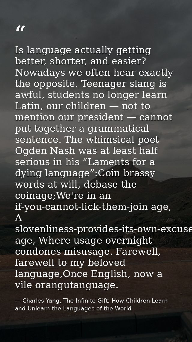 Is language actually getting better, shorter, and easier? Nowadays we often hear exactly the opposite. Teenager slang is — Charles Yang, The Infinite Gift: How Children Learn and Unlearn the Languages of the World