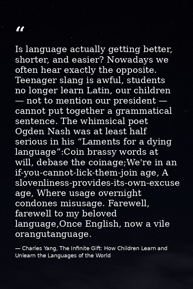 Is language actually getting better, shorter, and easier? Nowadays we often hear exactly the opposite. Teenager slang is — Charles Yang, The Infinite Gift: How Children Learn and Unlearn the Languages of the World