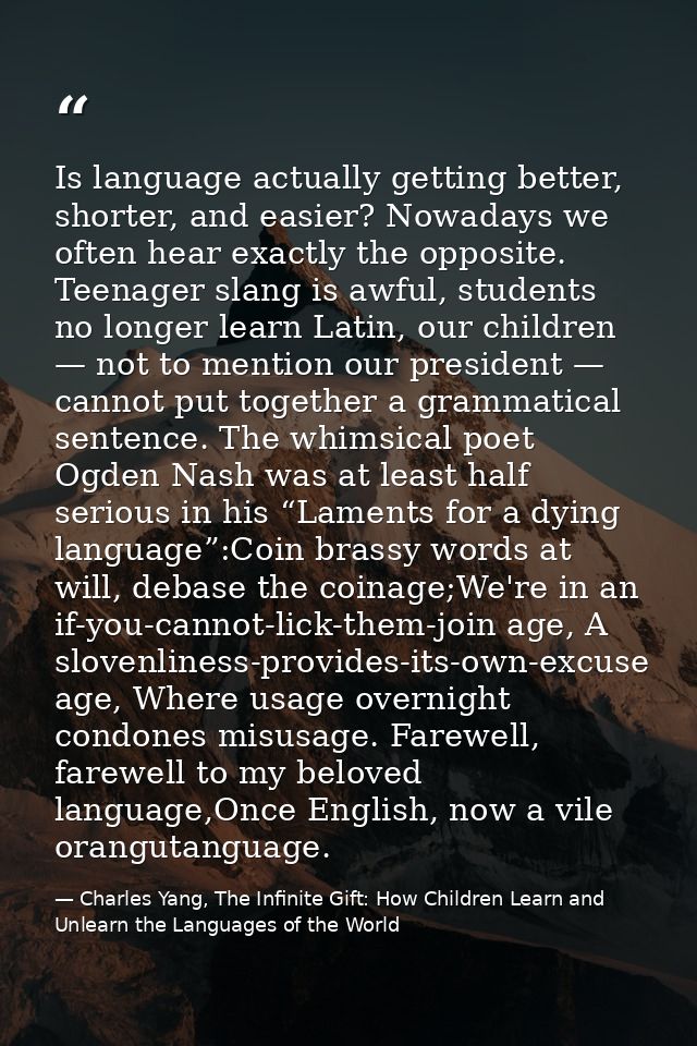 Is language actually getting better, shorter, and easier? Nowadays we often hear exactly the opposite. Teenager slang is — Charles Yang, The Infinite Gift: How Children Learn and Unlearn the Languages of the World