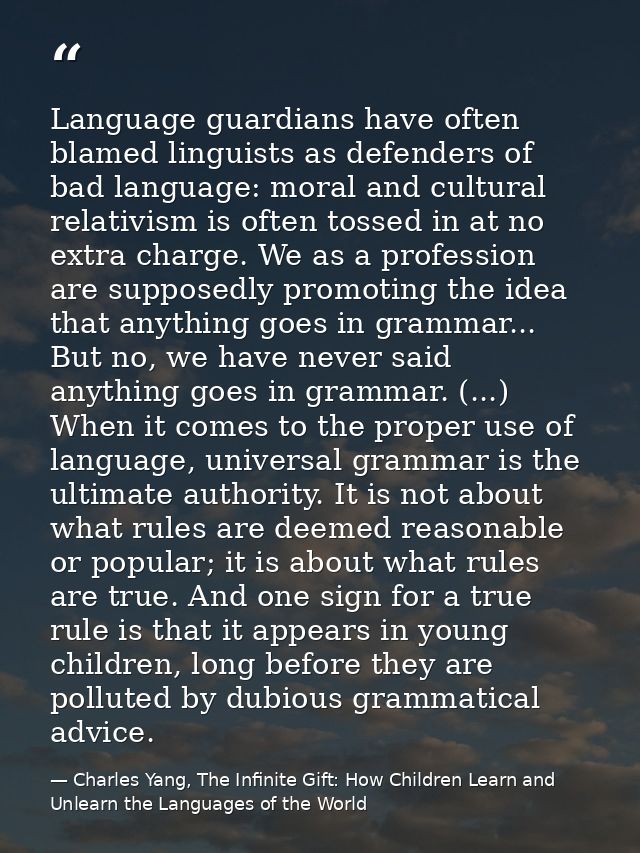 Language guardians have often blamed linguists as defenders of bad language: moral and cultural relativism is often toss — Charles Yang, The Infinite Gift: How Children Learn and Unlearn the Languages of the World