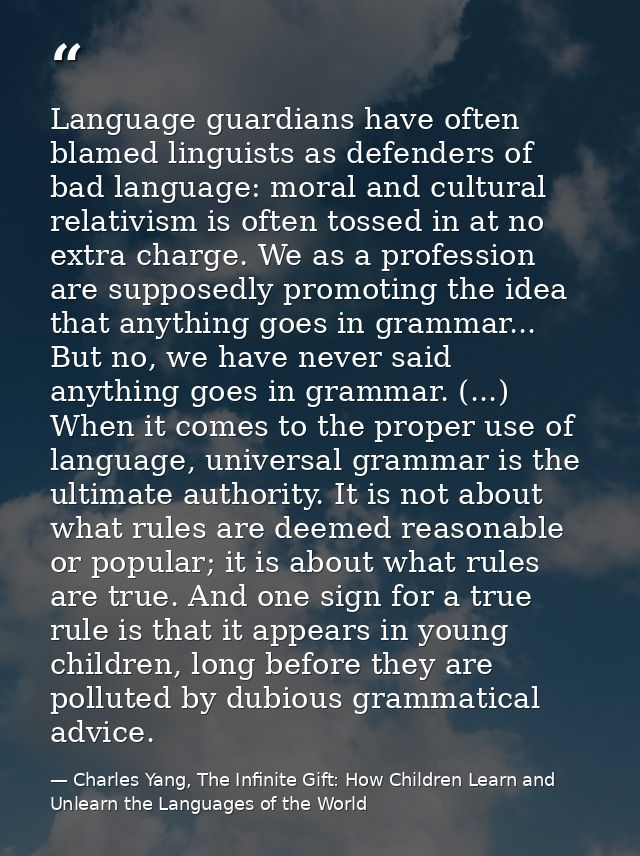 Language guardians have often blamed linguists as defenders of bad language: moral and cultural relativism is often toss — Charles Yang, The Infinite Gift: How Children Learn and Unlearn the Languages of the World