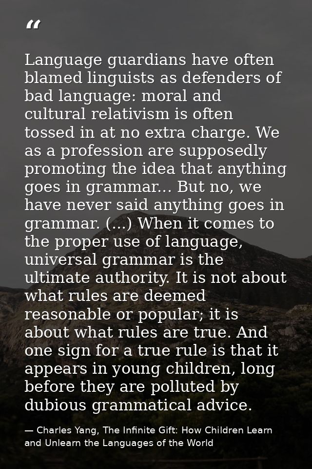 Language guardians have often blamed linguists as defenders of bad language: moral and cultural relativism is often toss — Charles Yang, The Infinite Gift: How Children Learn and Unlearn the Languages of the World