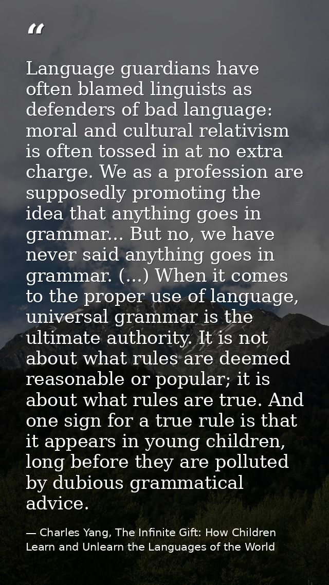 Language guardians have often blamed linguists as defenders of bad language: moral and cultural relativism is often toss — Charles Yang, The Infinite Gift: How Children Learn and Unlearn the Languages of the World