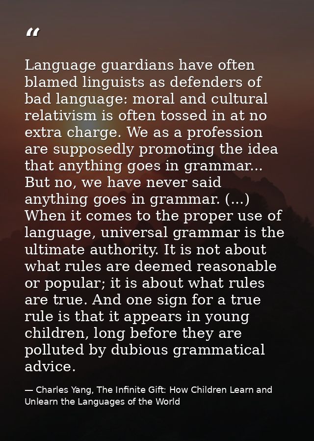 Language guardians have often blamed linguists as defenders of bad language: moral and cultural relativism is often toss — Charles Yang, The Infinite Gift: How Children Learn and Unlearn the Languages of the World